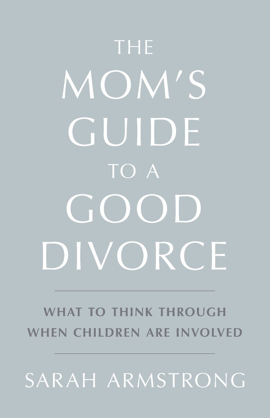 The Mom's Guide to a Good Divorce: What to Think Through When Children are Involved
