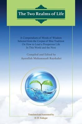 The Two Realms of Life: A Compendium of Words of Wisdom Selected from the Corpus of Shia Tradition on How to Lead a Prosperous Life in This World and the Next