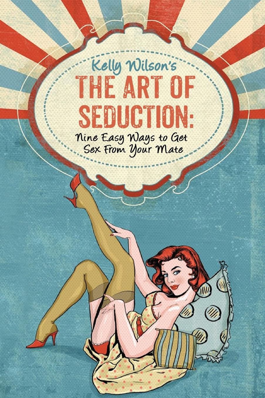 Kelly Wilson's The Art of Seduction: Nine Easy Ways to Get Sex From Your Mate