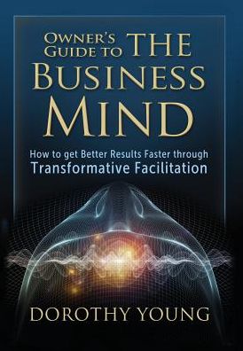Owner's Guide to The Business Mind: How to get Better Results Faster through Transformative Facilitation