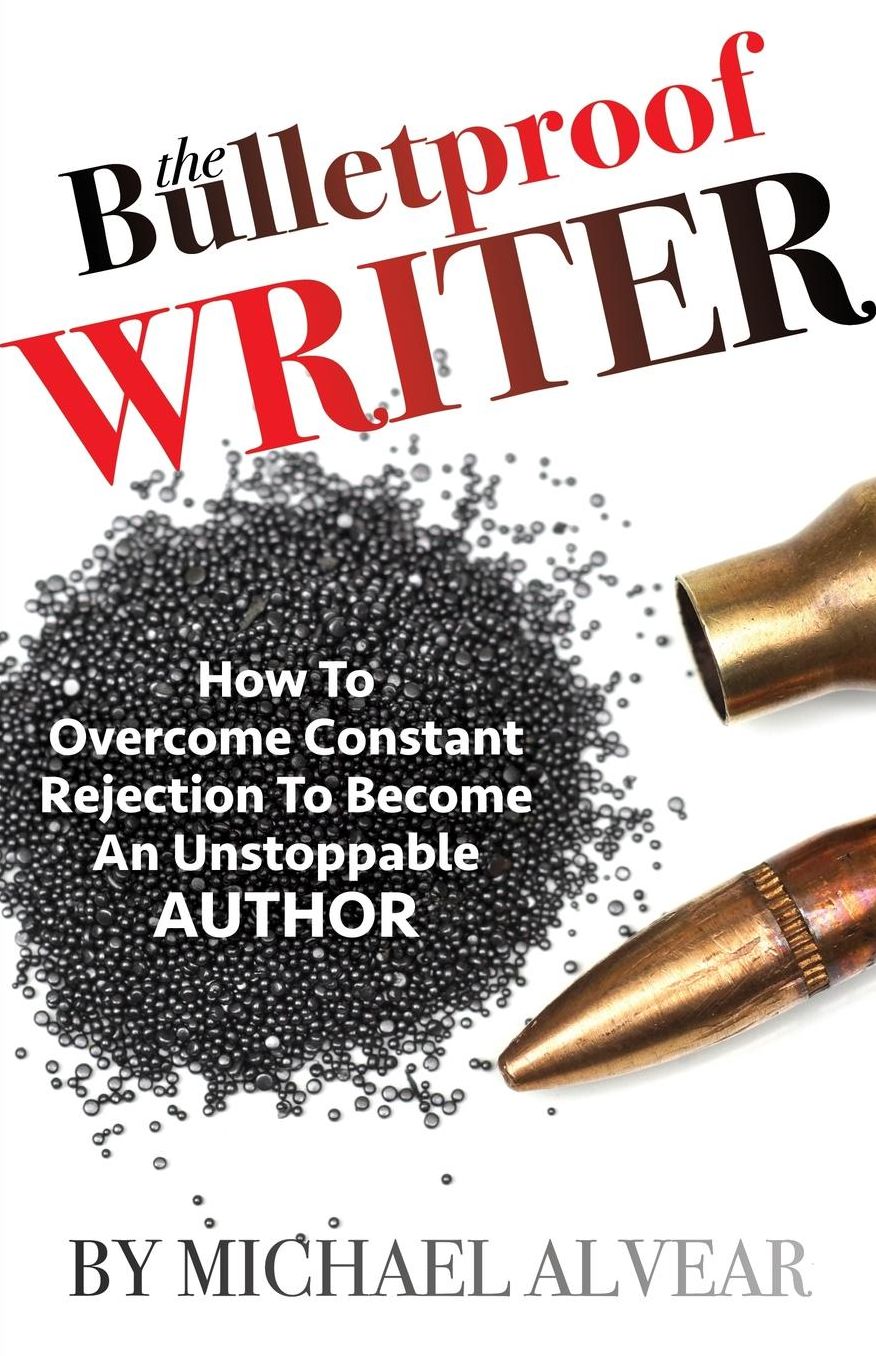 The Bulletproof Writer: How To Overcome Constant Rejection To Become An Unstoppable Author