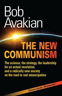 The New Communism: The science, the strategy, the leadership for an actual revolution, and a radically new society on the road to real emancipation
