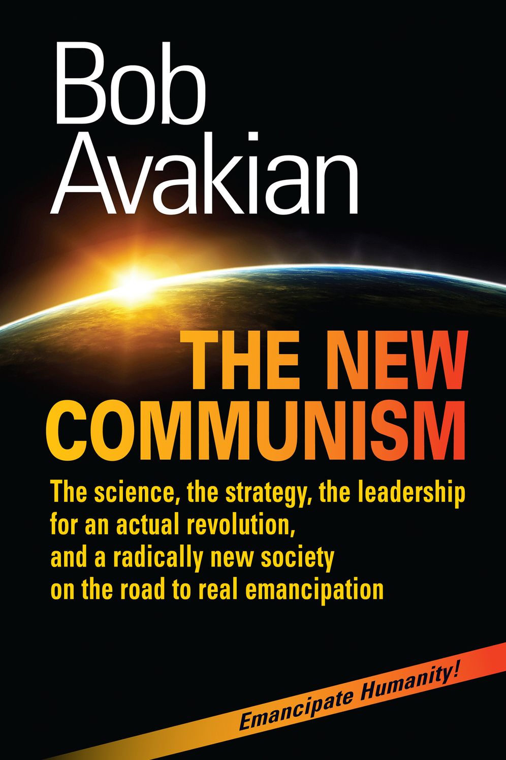 The New Communism: The Science, the Strategy, the Leadership for an Actual Revolution, and a Radically New Society on the Road to Real Emancipation