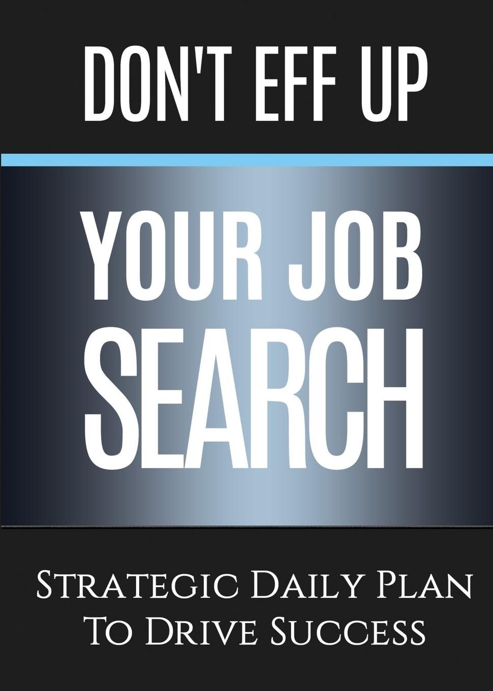 Don't Eff Up Your Job Search: Strategic Daily Plan to Drive Success