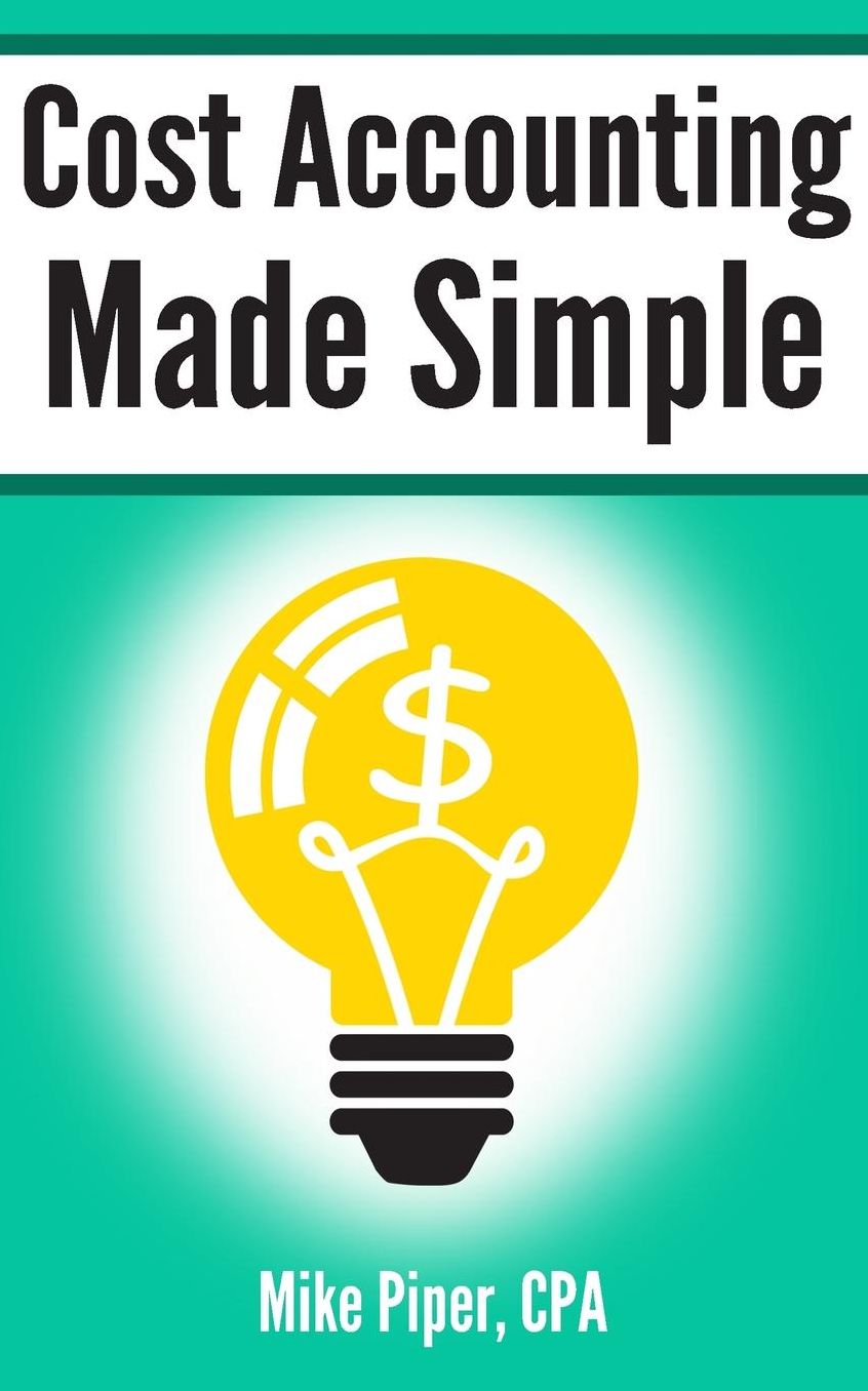 Cost Accounting Made Simple: Cost Accounting Explained in 100 Pages or Less