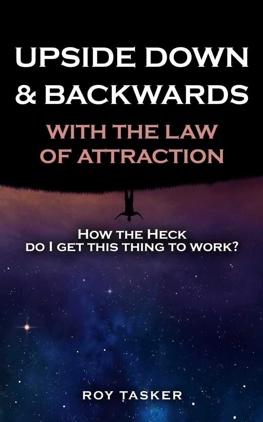 Upside Down & Backwards with the Law of Attraction: How the Heck Do I Get This Thing to Work?