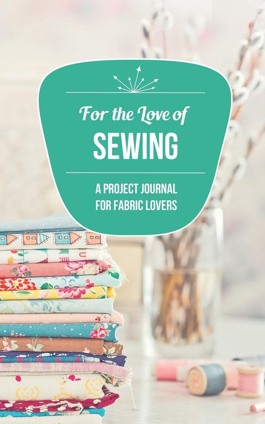 For the Love of Sewing: A Project Journal for Fabric Lovers