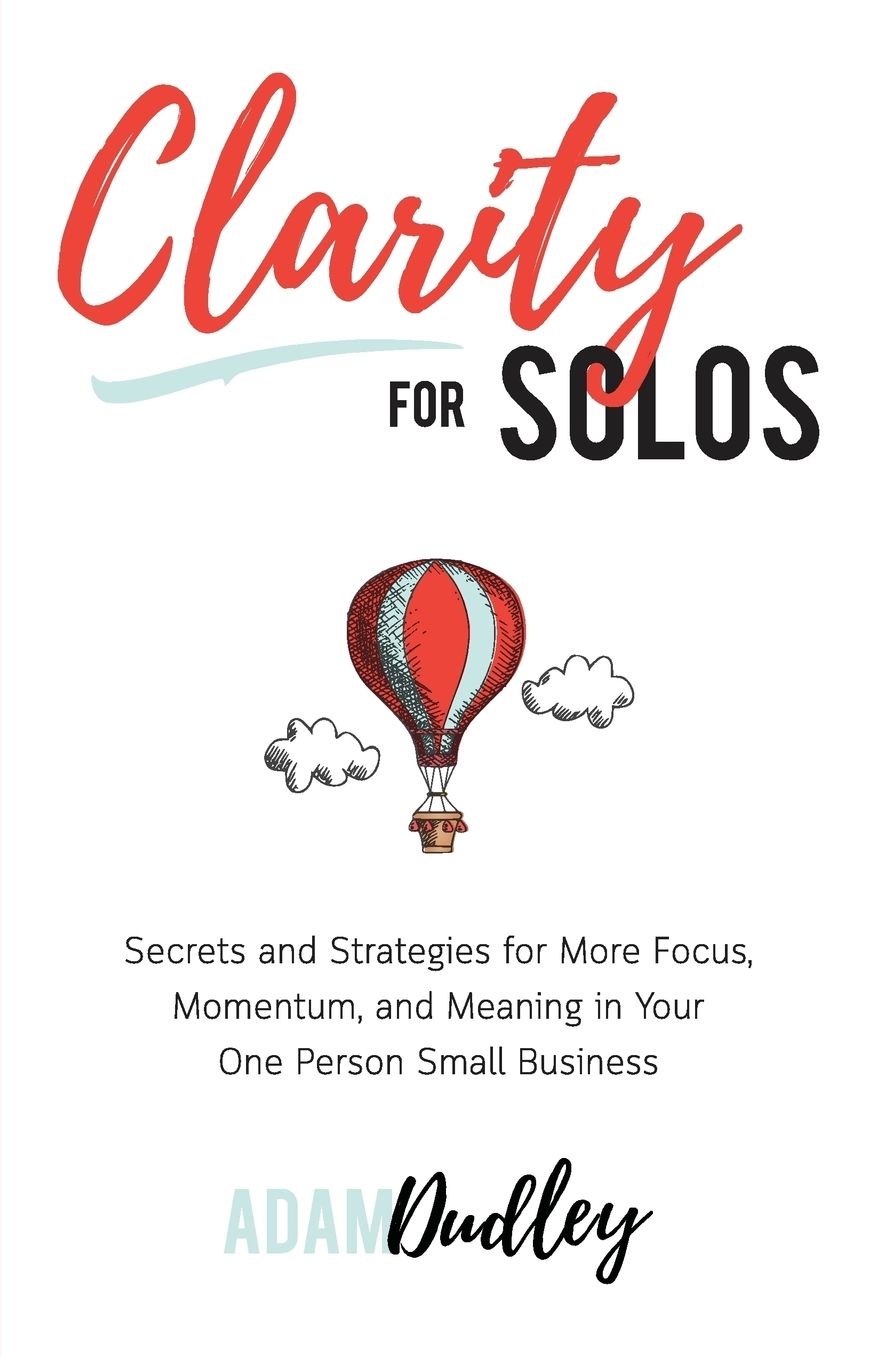 Clarity for Solos: Secrets and Strategies for More Focus, Momentum, and Meaning in Your One Person Small Business