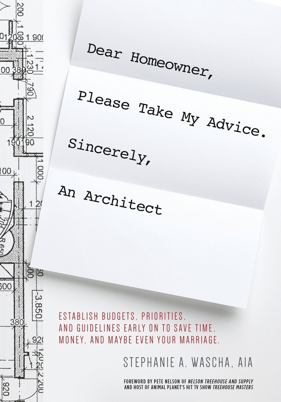 Dear Homeowner, Please Take My Advice. Sincerely, An Architect: A Guide to Help You Establish Budgets, Priorities, and Guidelines Early On To Save Time, Money, and Maybe Even Your Marriage