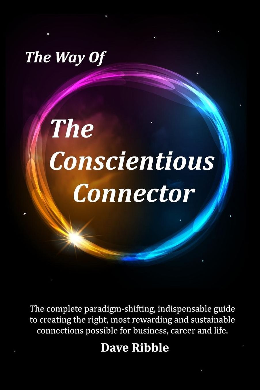 The Way of The Conscientious Connector: The complete paradigm-shifting, indispensable guide to creating the most rewarding and sustainable connections possible for business, career and life.