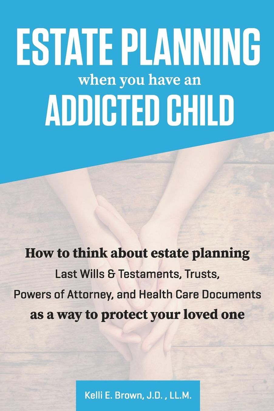 Estate Planning When You Have an Addicted Child: How to Think about Estate Planning - Last Wills and Testaments, Trusts, Powers of Attorney, and Healt