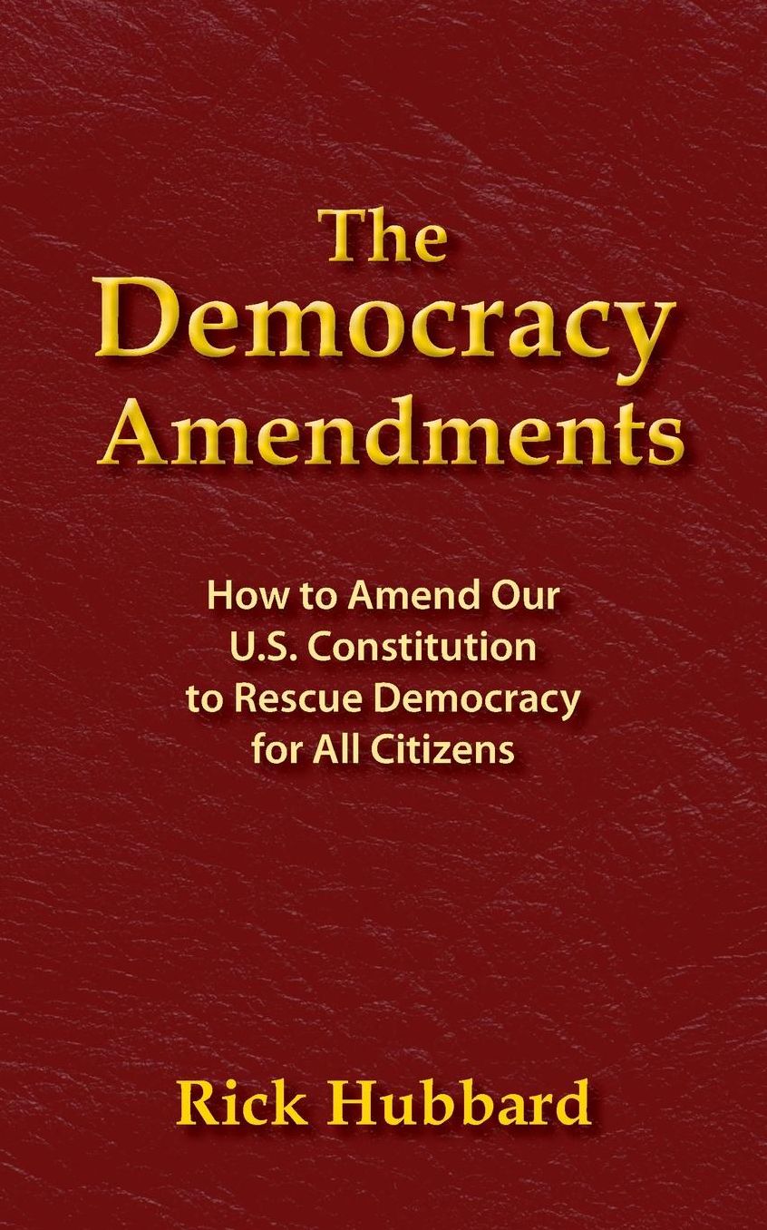 THE DEMOCRACY AMENDMENTS: How to Amend Our U.S. Constitution to Rescue Democracy For All Citizens