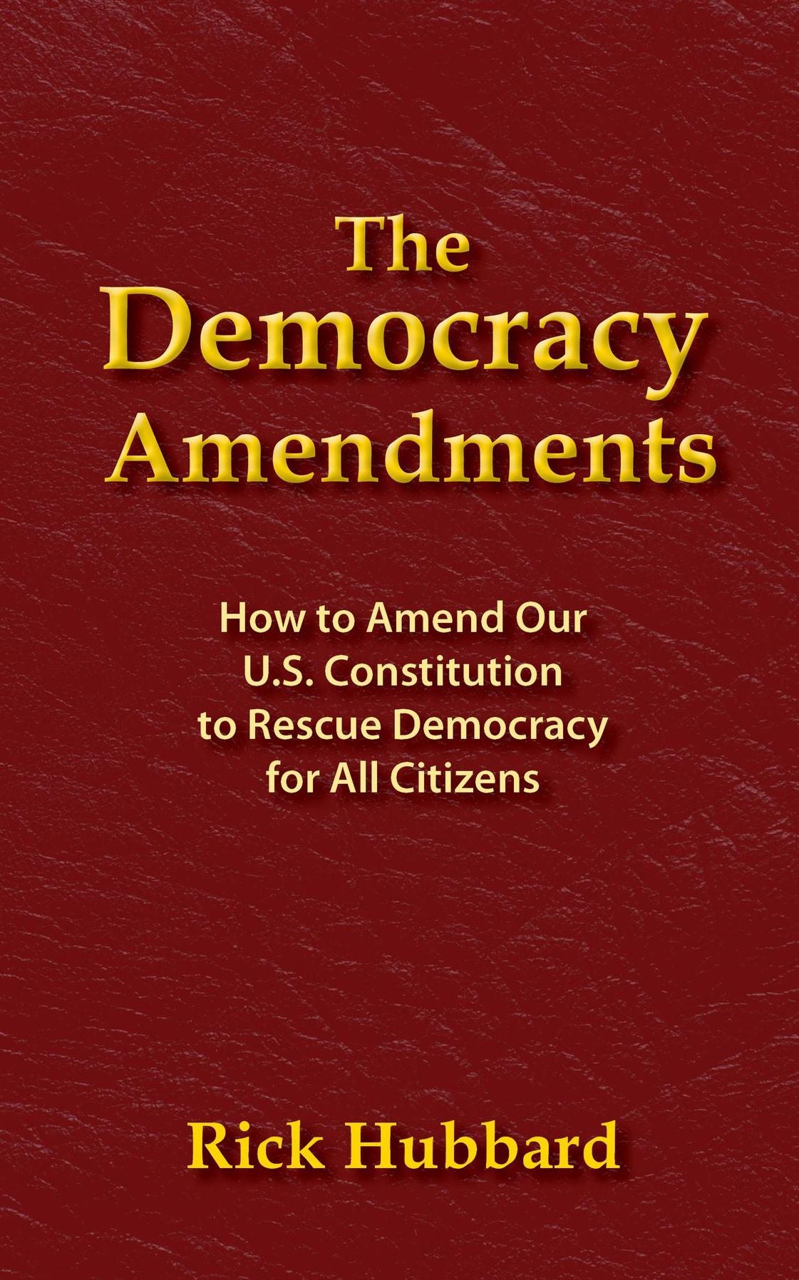 THE DEMOCRACY AMENDMENTS: How to Amend Our U.S. Constitution to Rescue Democracy For All Citizens
