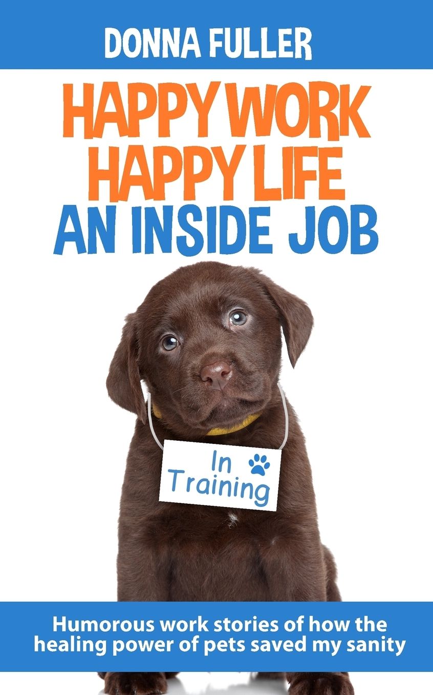 Happy Work Happy Life An Inside Job: Humorous work stories of how the healing power of pets saved my sanity