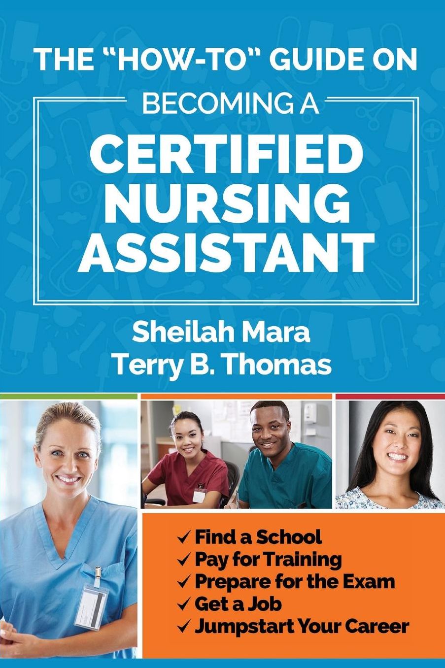 The "How-to" Guide on Becoming a Certified Nursing Assistant: Find a School, Pay for Training, Prepare for the Exam, Get a Job, Jump-start Your Career