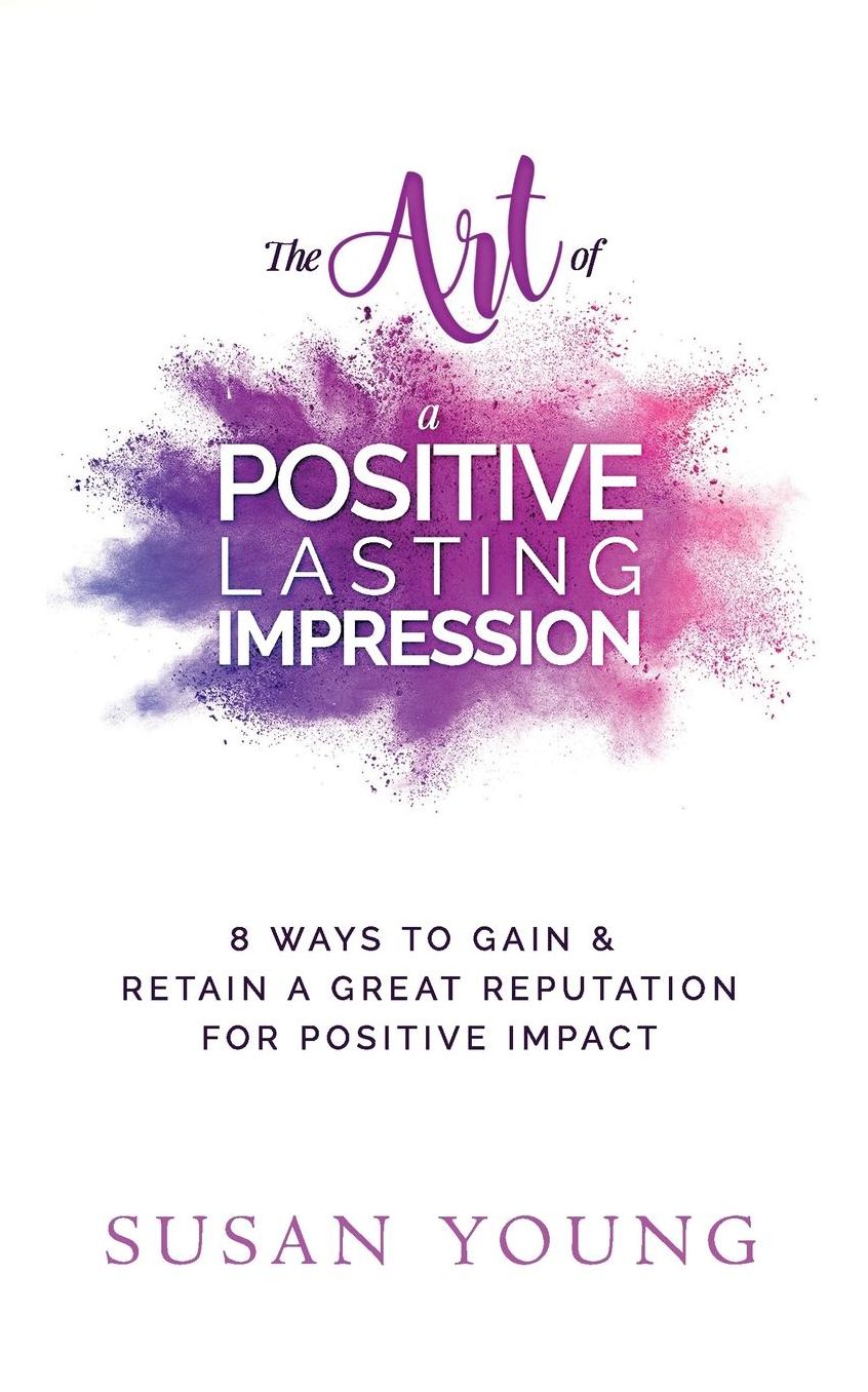 The Art of a Positive Lasting Impression: 8 Ways to Gain & Retain a Great Reputation for Positive Impact