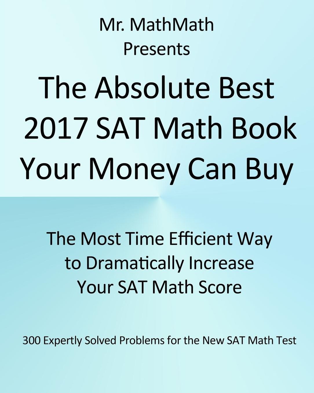 The Absolute Best 2017 SAT Math Book Your Money Can Buy: The Most Time Efficient Way to Dramatically Increase Your SAT Math Score