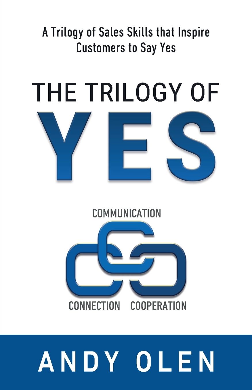The Trilogy of Yes: Connection, Communication, & Cooperation: A Trilogy of Sales Skills That Inspire Customers to Say Yes