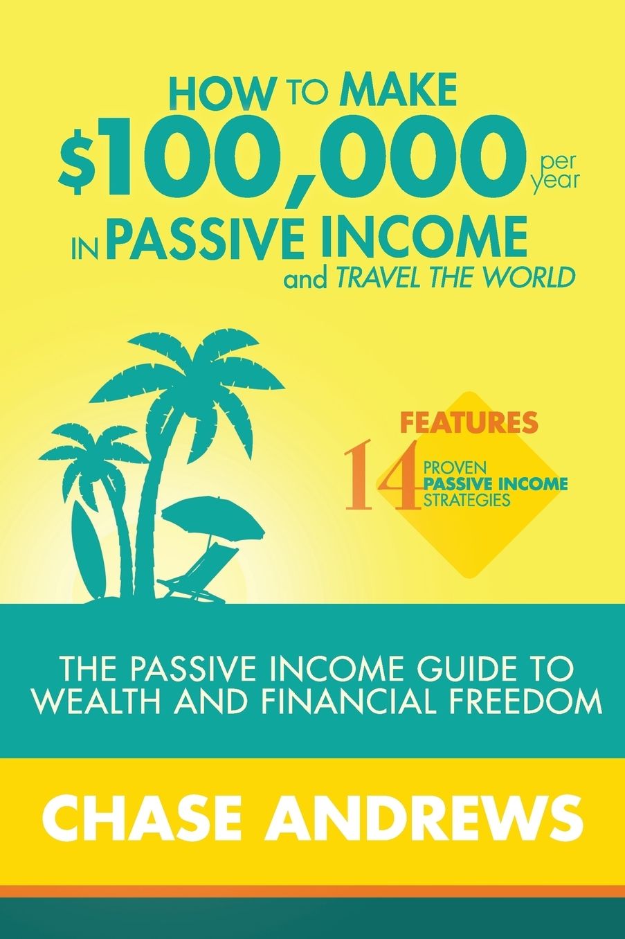 How to Make $100,000 per Year in Passive Income and Travel the World: The Passive Income Guide to Wealth and Financial Freedom - Features 14 Proven Passive Income Strategies and How to Use Them to Make $100K Per Year