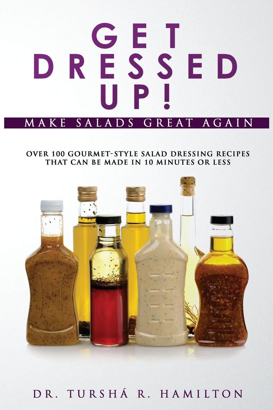 Get Dressed Up!: Over 100 Gourmet-Style Salad Dressing Recipes That Can Be Made in 10 Minutes or Less
