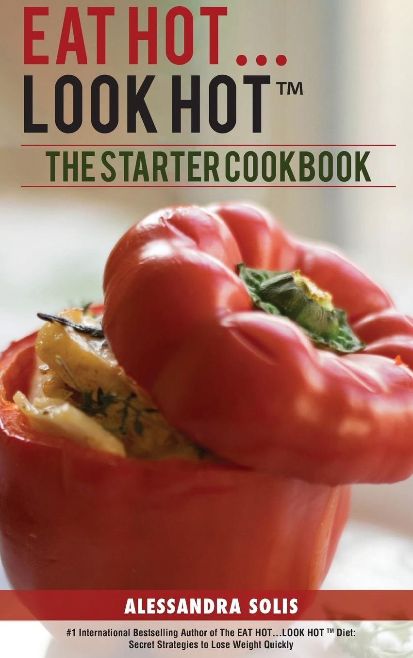 Eat Hot...Look Hot(tm): The Starter Cookbook. a Beginner's Guide with 60 Delicious Recipes, Shopping Guides and Tips to Lose Weight Easily, the Hot Way!