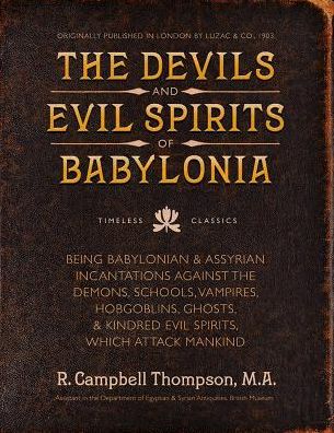 The Devils and Evil Spirits of Babylonia: Babylonian and Assyrian Incantations Against Demons, Schools, Vampires, Hobgoblins, Ghosts, and Kindred Evil Spirits