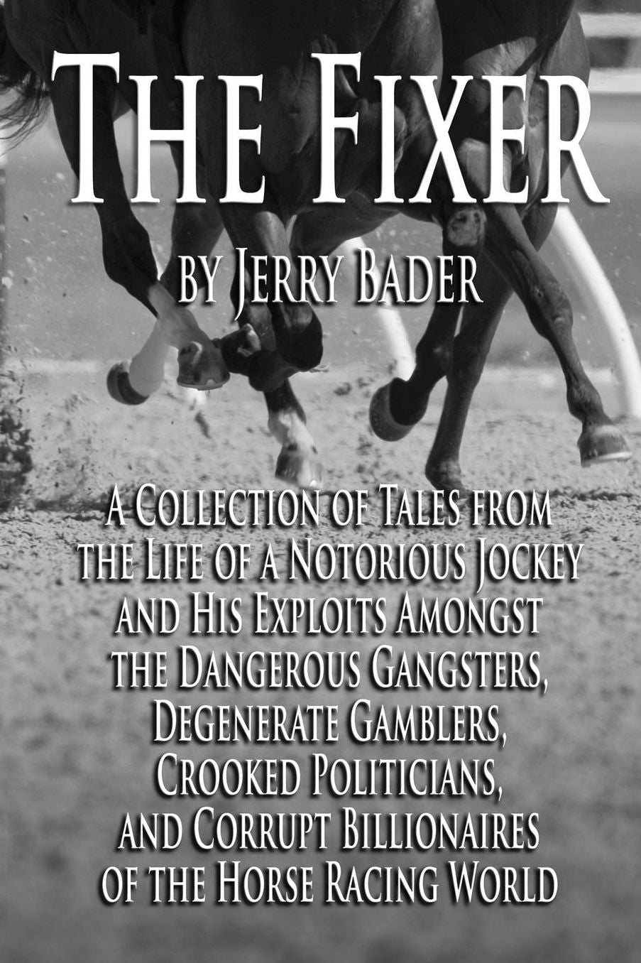 The Fixer: A Collection of Tales from a Notorious Jockey and His Exploits Among the Dangerous Gangsters, Degenerate Gamblers, Crooked Politicians, and Corrupt Billionaires of the Horse Racing World