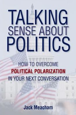 Talking Sense about Politics: How to Overcome Political Polarization in Your Next Conversation