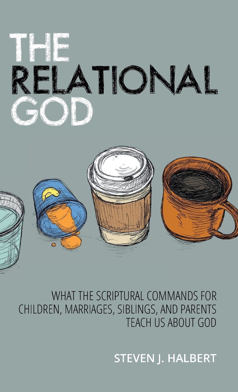 The Relational God: What the Scriptural Commands for Children, Marriages, Siblings, and Parents Teach Us about God