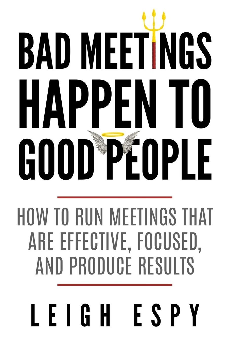 Bad Meetings Happen to Good People: How to Run Meetings That Are Effective, Focused, and Produce Results