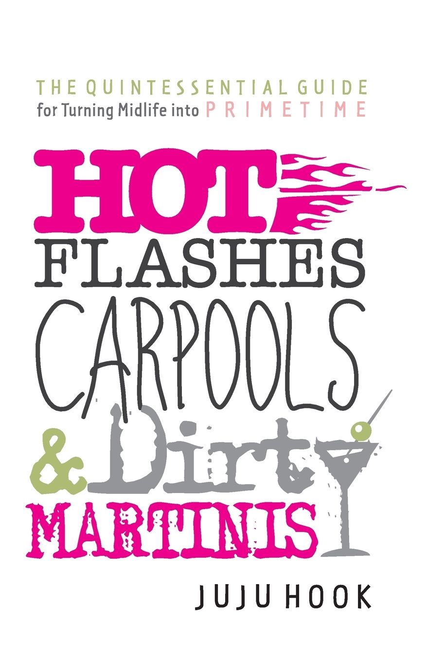 Hot Flashes, Carpools, and Dirty Martinis: The Quintessential Guide for Turning Midlife into PrimeTime