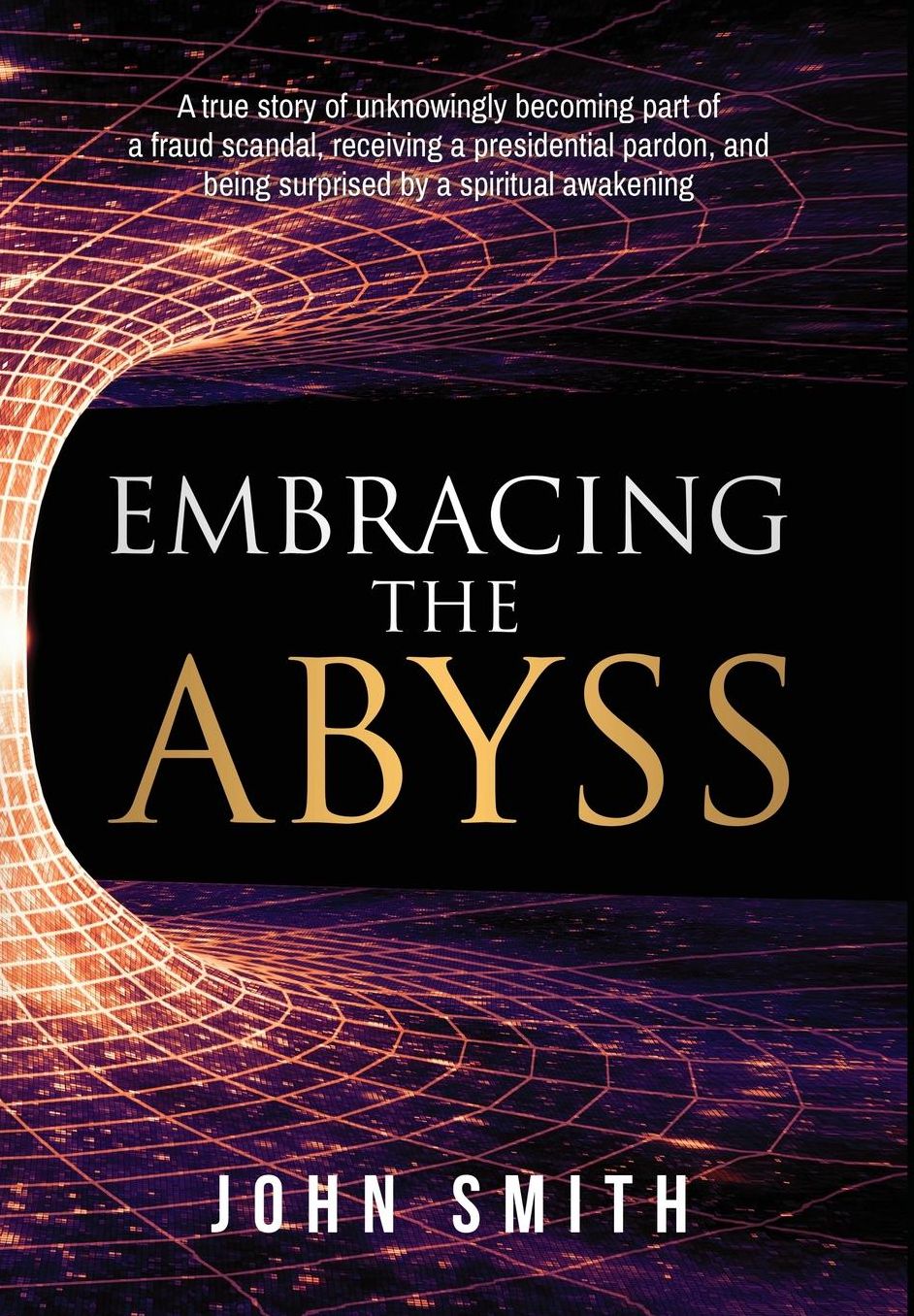 Embracing the Abyss: A true story of unknowingly becoming part of a fraud scandal, receiving a presidential pardon, and being surprised by a spiritual awakening