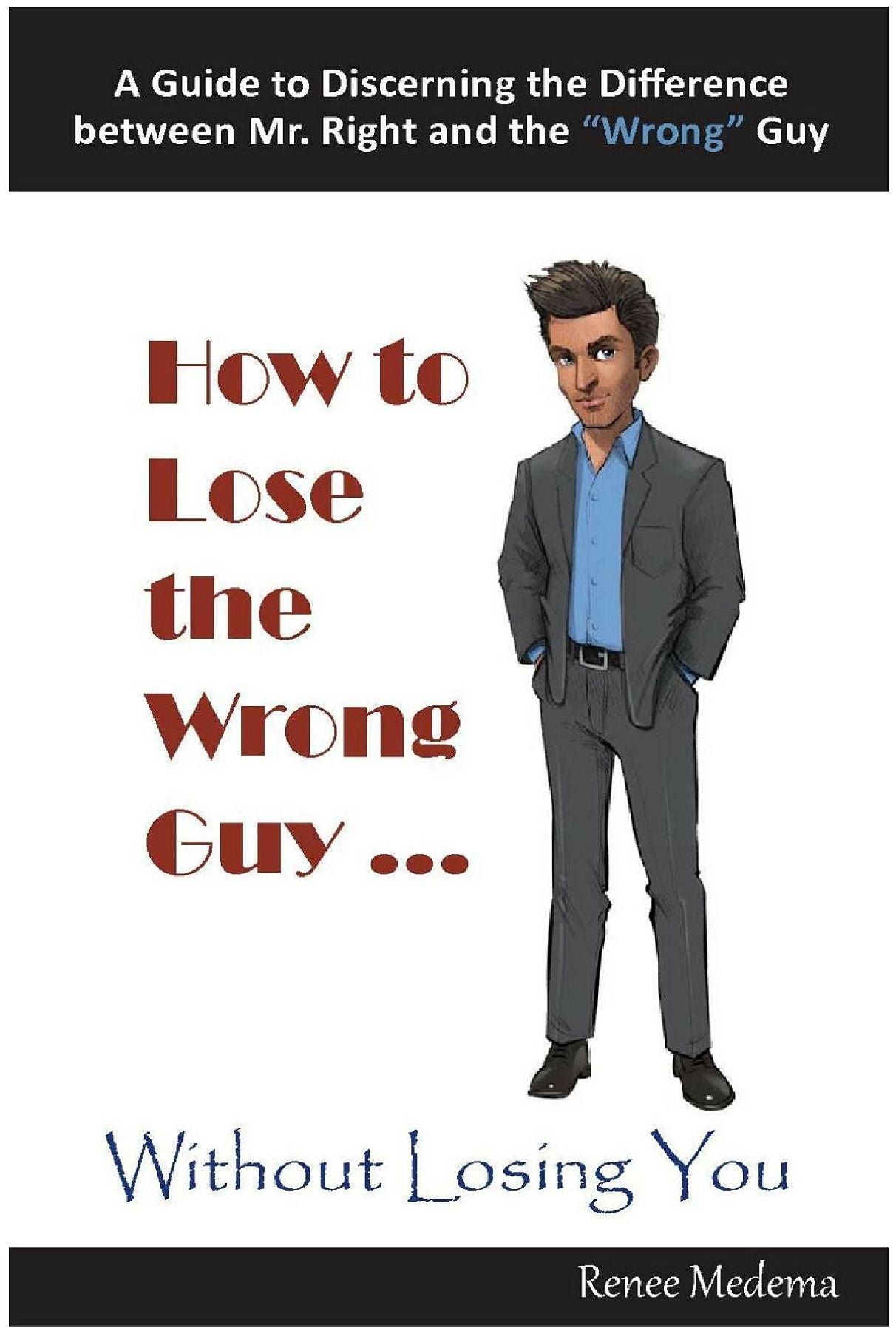 How to Lose the Wrong Guy... Without Losing You: A Guide to Discerning the Difference between Mr. Right and the "Wrong" Guy