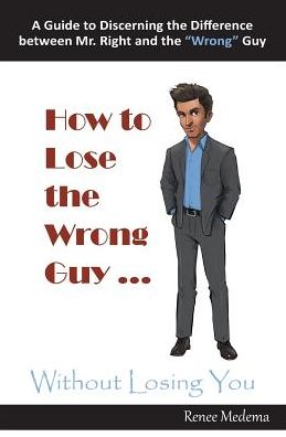 How to Lose the Wrong Guy ... Without Losing You: A Guide to Discerning the Difference between Mr. Right and the "Wrong" Guy
