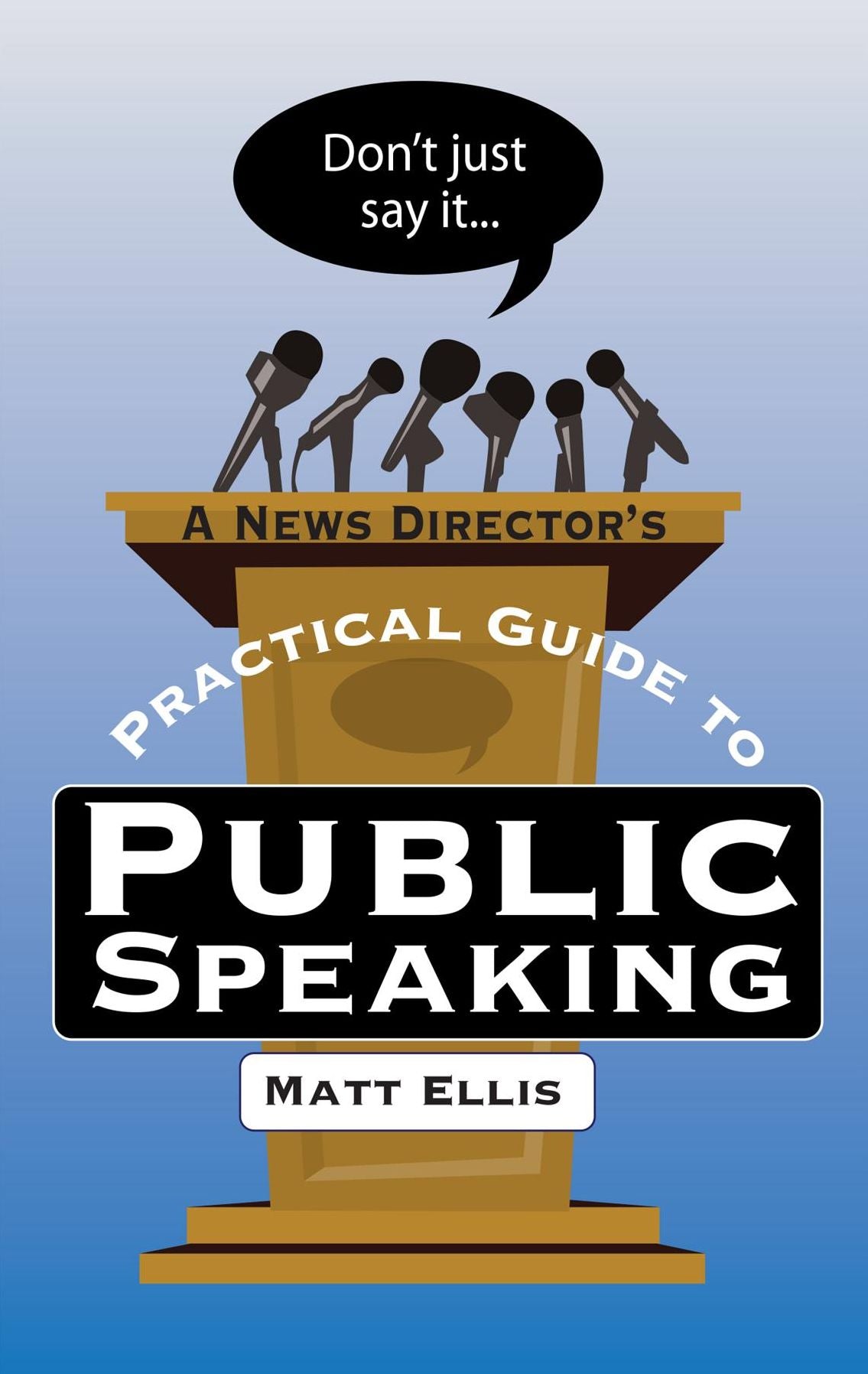 Don't Just Say It: A News Director's Practical Guide to Public Speaking
