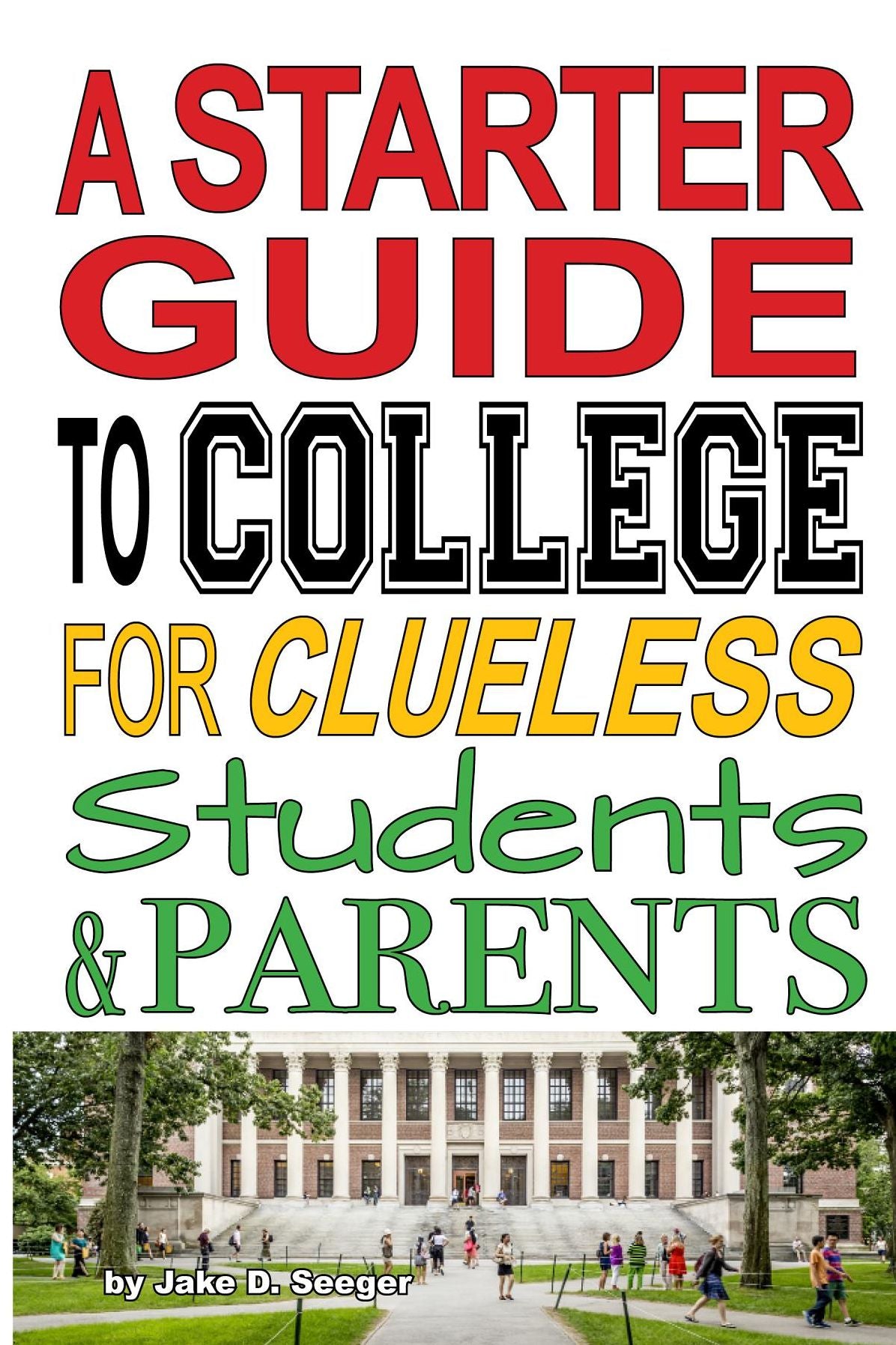 A Starter Guide to College for Clueless Students & Parents: From the Basics to the Fine Print, for a State College or the Ivies: This is What You Need to Know