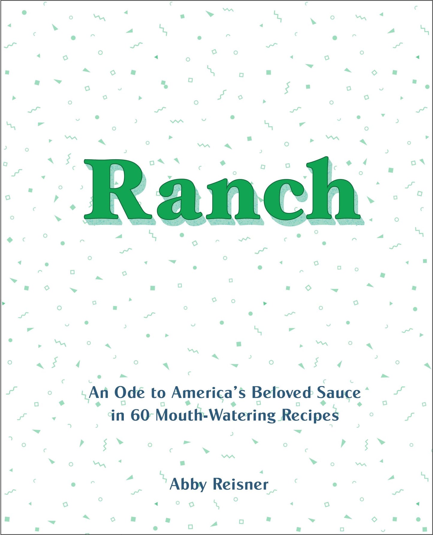 Ranch: An Ode to America's Beloved Sauce in 60 Mouth-Watering Recipes
