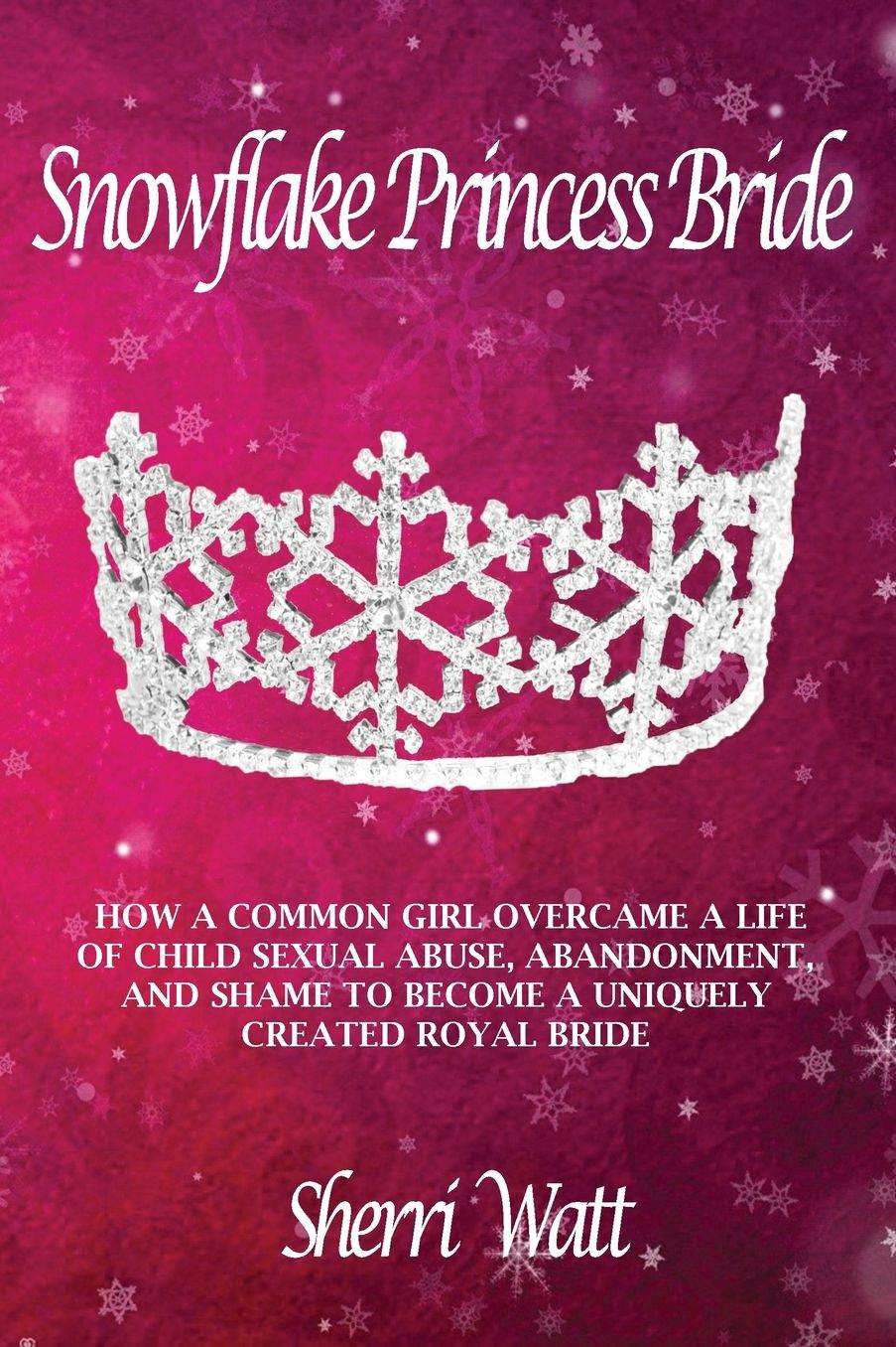Snowflake Princess Bride: HOW A COMMON GIRL OVERCAME A LIFE OF CHILD SEXUAL ABUSE, ABANDONMENT, AND SHAME TO BECOME A UNIQUELY CREATED ROYAL BRIDE