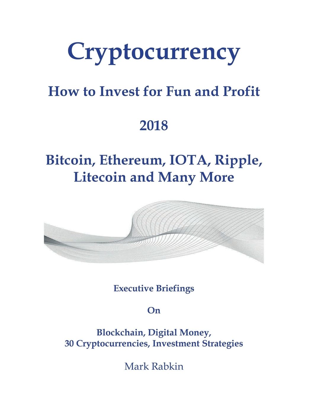 Cryptocurrency How to Invest for Fun and Profit 2018: Executive Briefings On Blockchain, Digital Money, 30 Cryptocurrencies, Investment Strategies