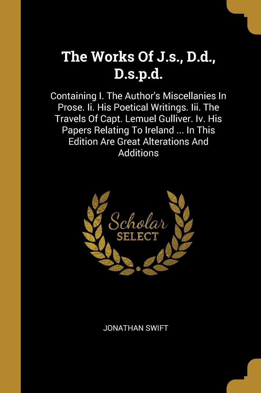 The Works Of J.s., D.d., D.s.p.d.: Containing I. The Author's Miscellanies In Prose. Ii. His Poetical Writings. Iii. The Travels Of Capt. Lemuel Gulliver. Iv. His Papers Relating To Ireland ... In This Edition Are Great Alterations And Additions