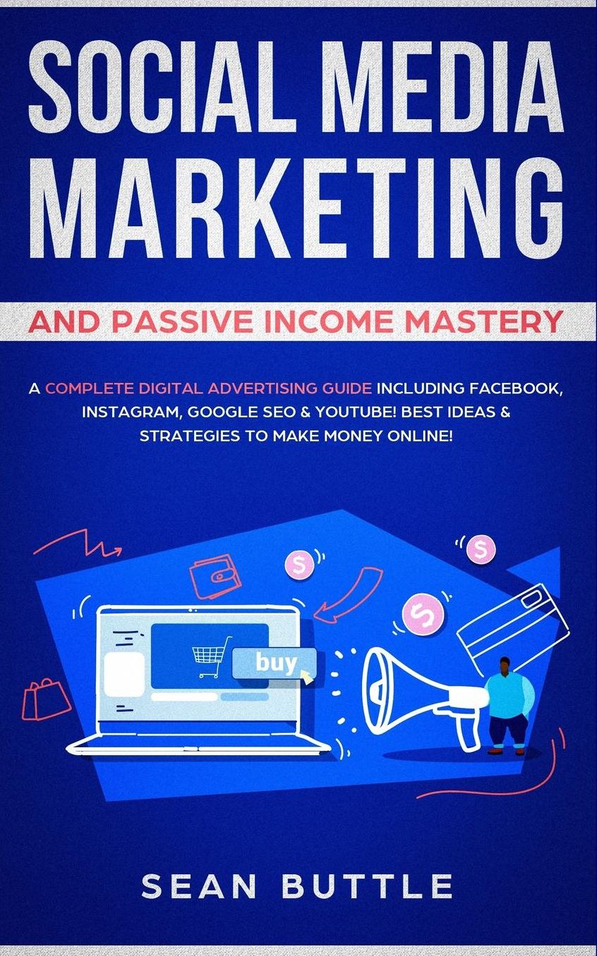 Social Media Marketing and Passive Income Mastery: A Complete Digital Advertising Guide Including Facebook, Instagram, Google SEO & Youtube! Best Ideas & Strategies to Make Money Online!