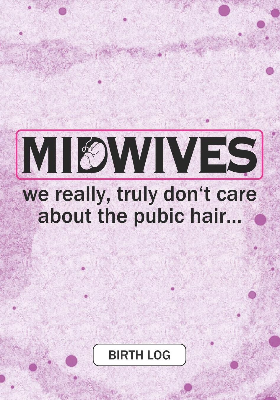 Midwives We really truly don't care about the Pubic hair: Keepsake Birth Log Notebook for All Birth Workers, Midwifery Nurse, Future Midwives, Midwife Student gift, Doula Grandma / Baby Catcher Mom Gift