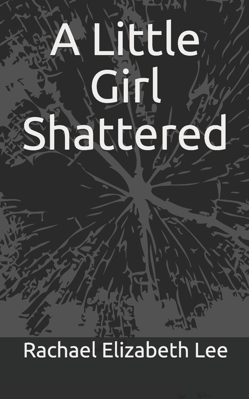 A Little Girl Shattered: A Story of a Woman who Survived Childhood Sexual Abuse, Domestic Violence, and Rape a Story of Survival and Hope