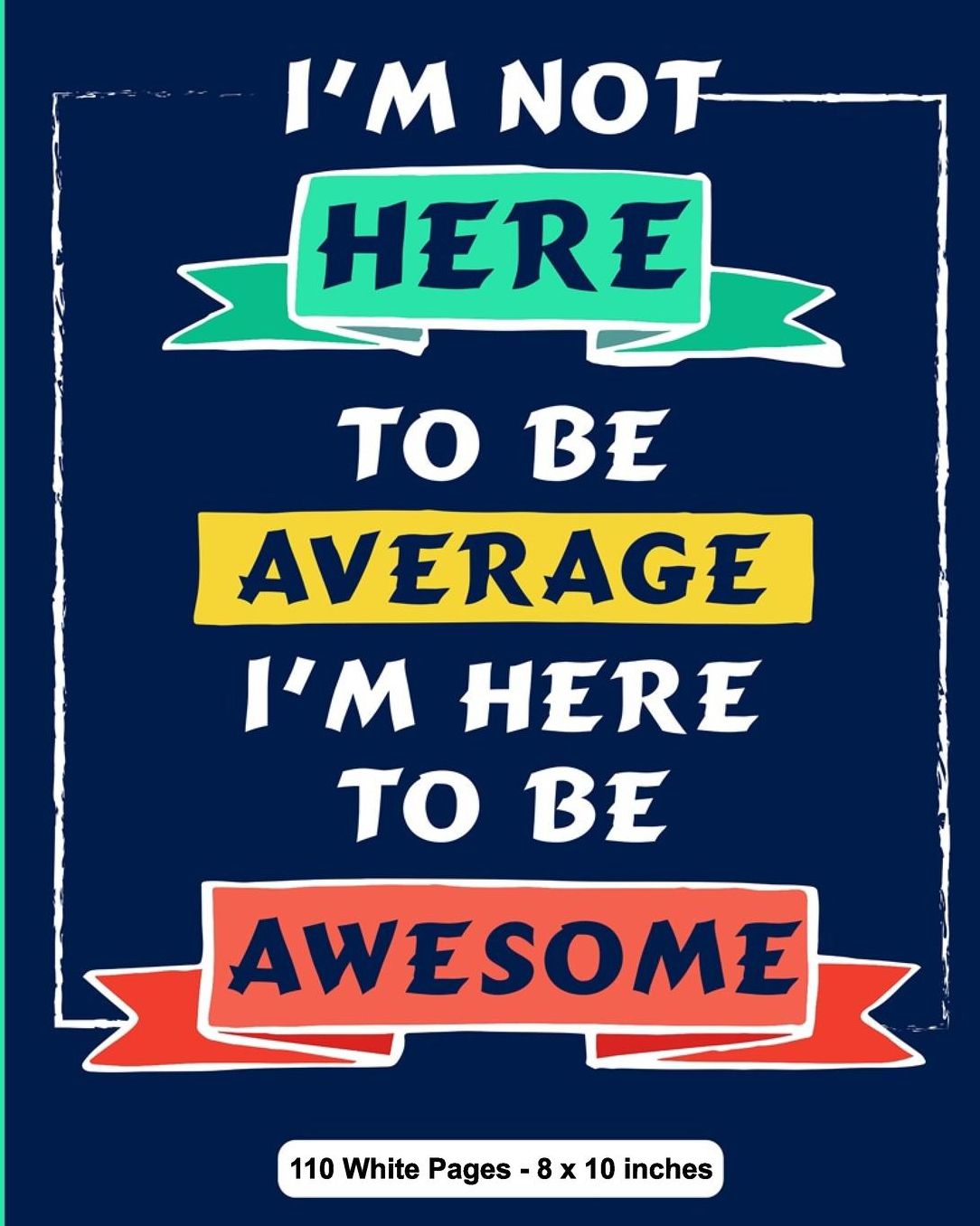 I'm Not Here To Be Average I Am Here to be Awesome 110 White Pages 8x10 inches: Midnight Blue Diary Composition Journal Notebook For Teens Boys Girls Students Teachers Adults Kids College Ruled Lined Pages Back to School Gift