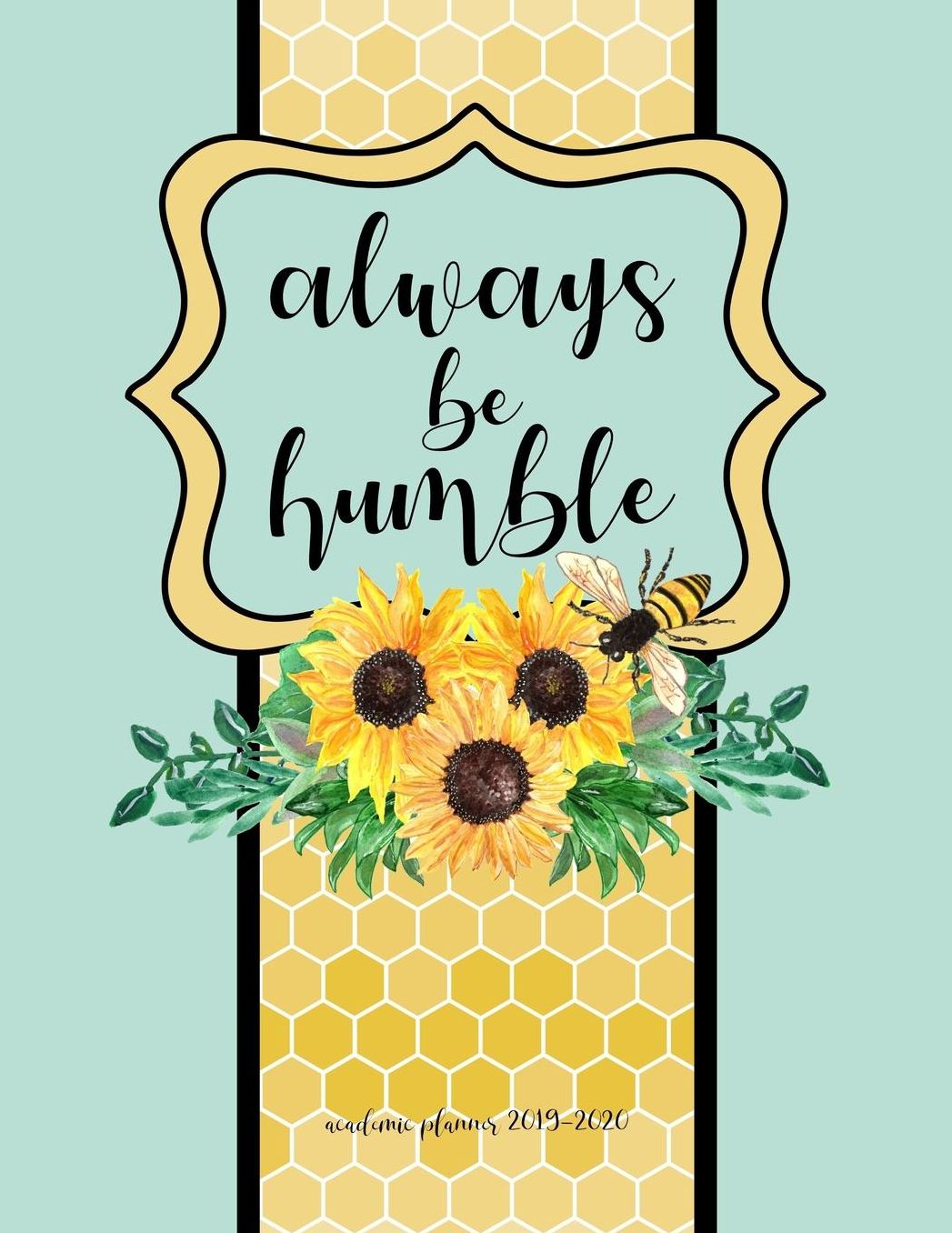 Academic Planner 2019-2020: Always Be Humble Bee and Sunflower Large Organizer For Weekly, Monthly, Yearly Scheduling From July 2019 - June 2020.