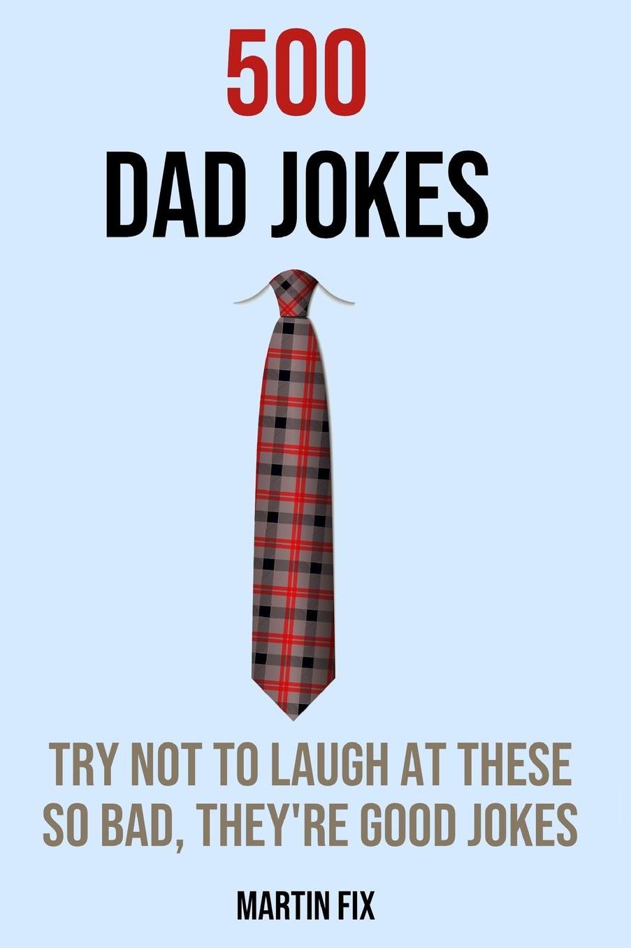 500 Dad Jokes Try Not To Laugh At These So Bad, They're Good Jokes: A Joke Book for Father's Day, Birthdays, Christmas, Retirement, First-Time Dads and More!