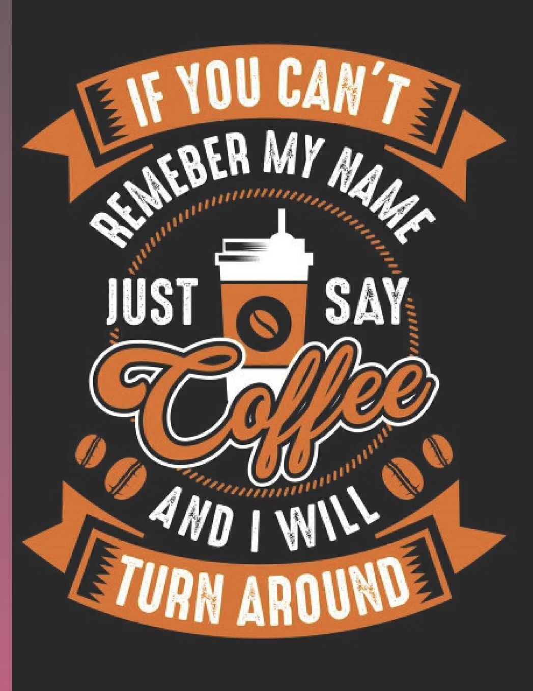 Sketchbook: If you can't remember my name just say coffee and I will turn around. Cute Coffee Notebook for writing in and sketching. 8.5ï¿½11Inches