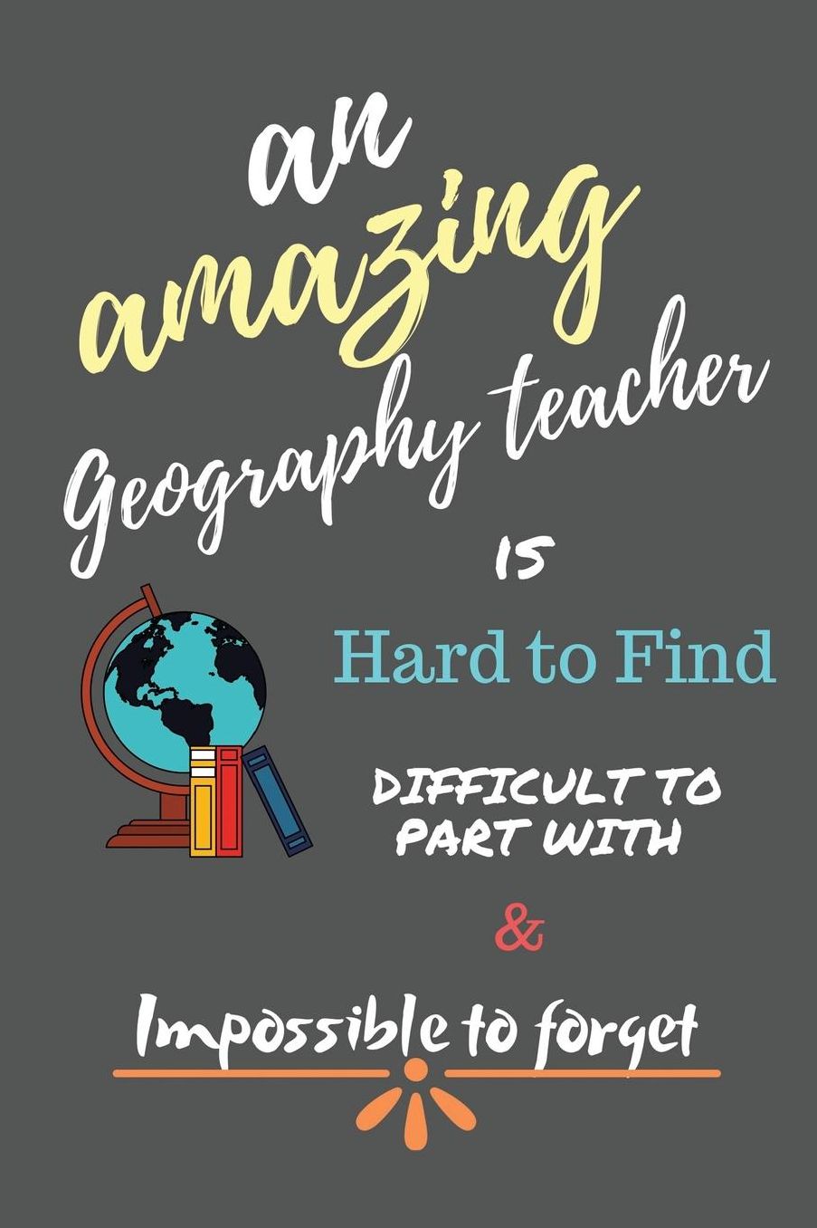 An Amazing Geography Teacher is Hard to Find Difficult to Part With and Impossible to Forget: Geography Teacher Gifts - Geography Teacher Appreciation Notebook/Journal Gift for Women, Men, End of Year, Appreciation, Retirement, Thank You, Presents