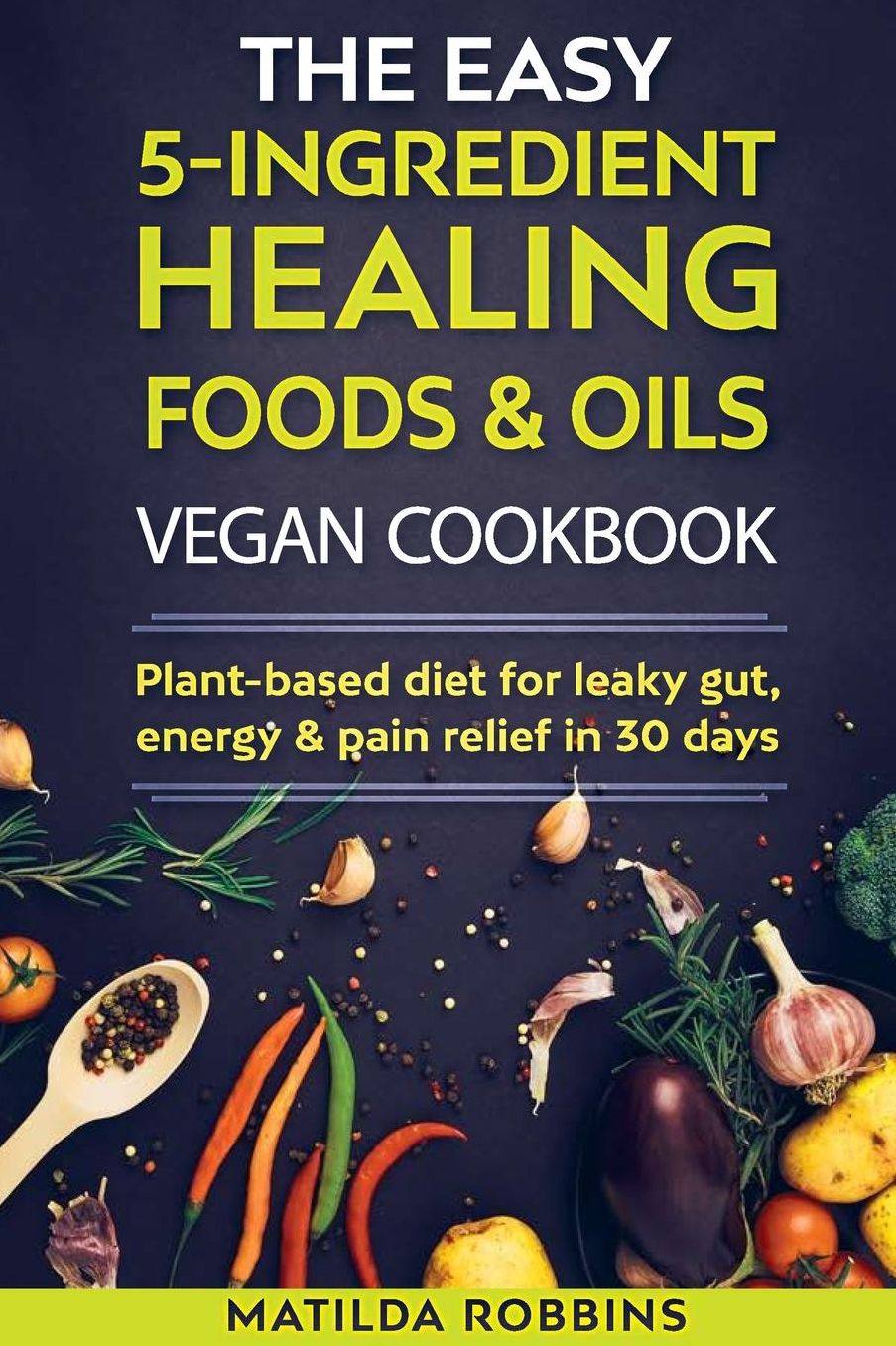 The Easy 5-Ingredient Healing Foods & Oils Vegan Cookbook: Plant-based diet for leaky gut, energy & pain relief in 30 days
