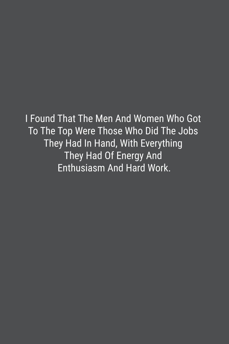 I Found That The Men And Women Who Got To The Top Were Those Who Did The Jobs They Had In Hand, With Everything They Had Of Energy And Enthusiasm And Hard Work.: Lined Journal Notebook